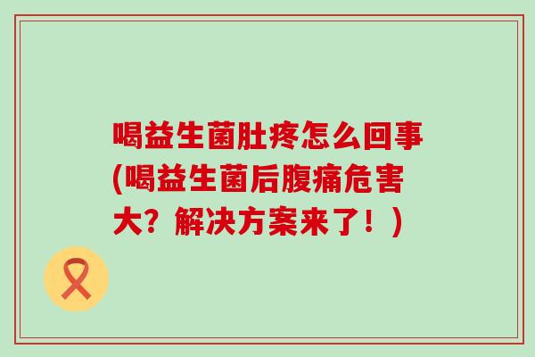 喝益生菌肚疼怎么回事(喝益生菌后危害大？解决方案来了！)