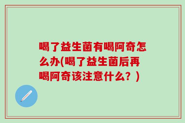 喝了益生菌有喝阿奇怎么办(喝了益生菌后再喝阿奇该注意什么？)