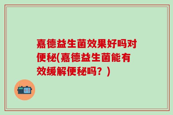嘉德益生菌效果好吗对(嘉德益生菌能有效缓解吗？)