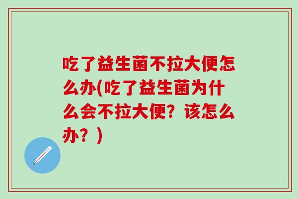 吃了益生菌不拉大便怎么办(吃了益生菌为什么会不拉大便？该怎么办？)