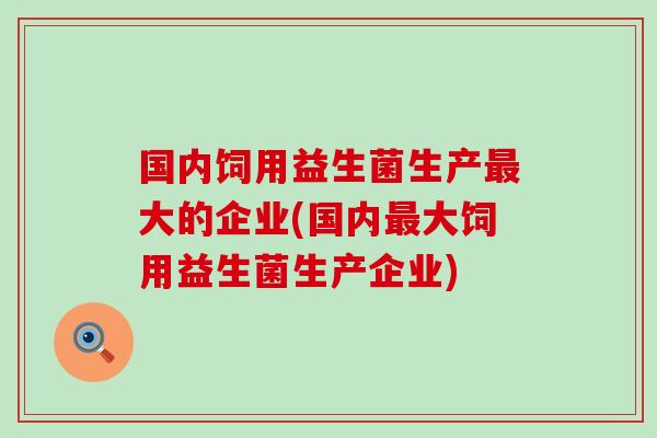 国内饲用益生菌生产大的企业(国内大饲用益生菌生产企业)