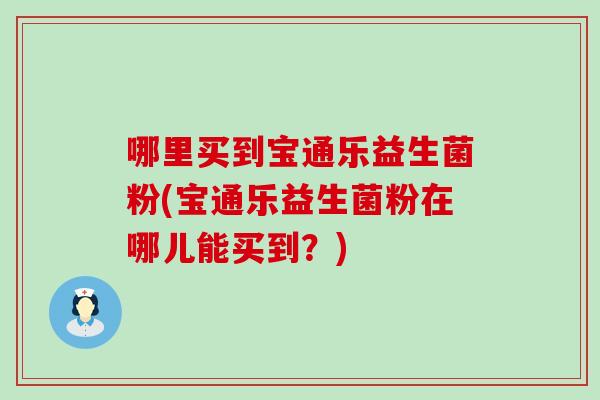 哪里买到宝通乐益生菌粉(宝通乐益生菌粉在哪儿能买到？)