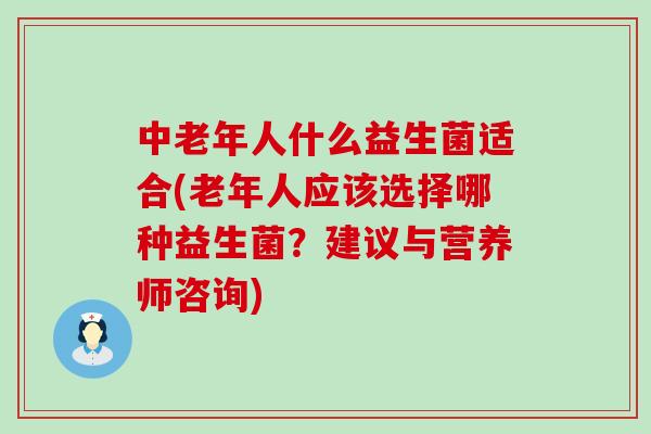 中老年人什么益生菌适合(老年人应该选择哪种益生菌？建议与营养师咨询)