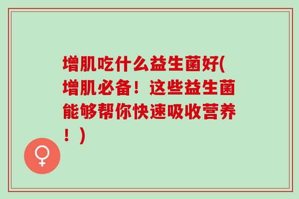 增肌吃什么益生菌好(增肌必备！这些益生菌能够帮你快速吸收营养！)
