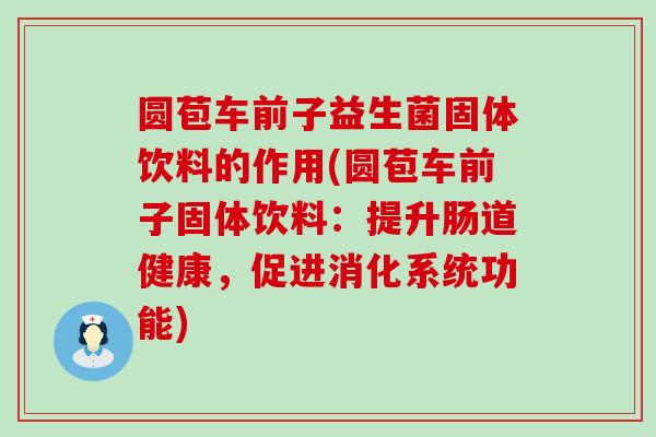 圆苞车前子益生菌固体饮料的作用(圆苞车前子固体饮料：提升肠道健康，促进消化系统功能)