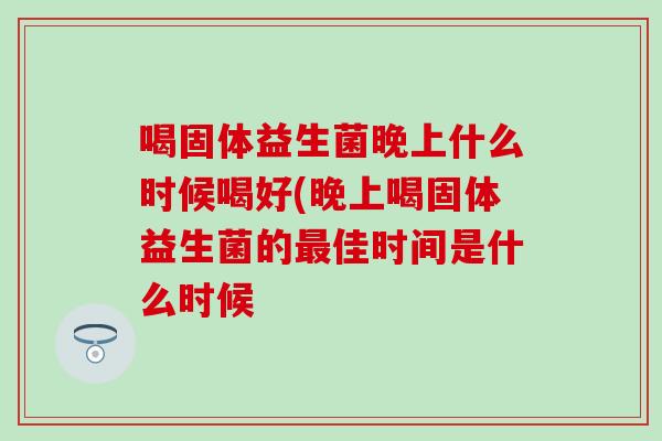 喝固体益生菌晚上什么时候喝好(晚上喝固体益生菌的佳时间是什么时候 喝固体益生菌晚上什么时候喝好(晚上喝固体益生菌的佳时间是什么时候