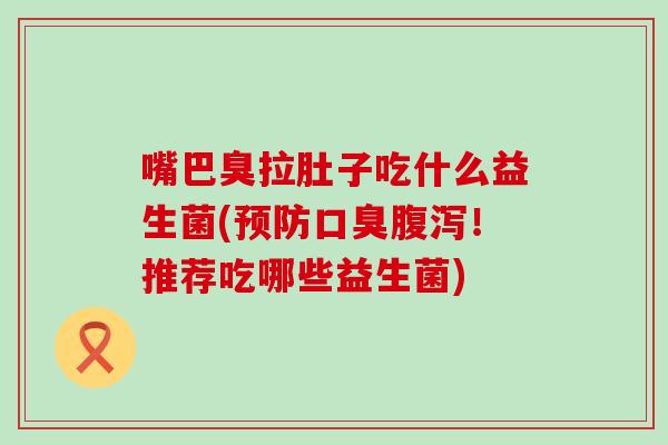 嘴巴臭拉肚子吃什么益生菌(！推荐吃哪些益生菌)