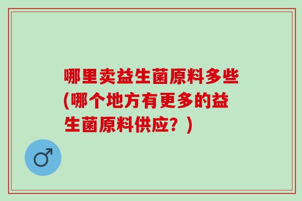 哪里卖益生菌原料多些(哪个地方有更多的益生菌原料供应？)