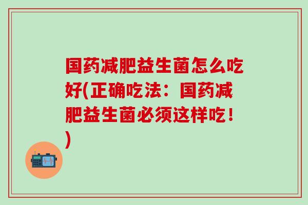 国药益生菌怎么吃好(正确吃法：国药益生菌必须这样吃！)