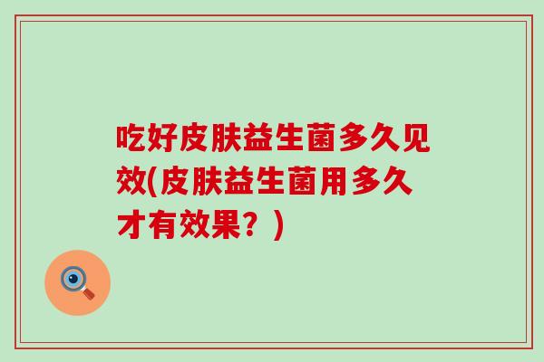 吃好益生菌多久见效(益生菌用多久才有效果？)