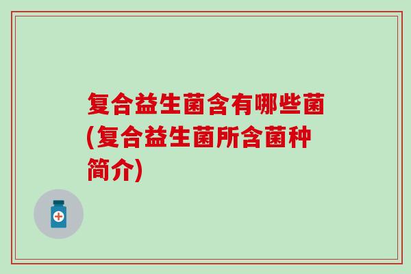 复合益生菌含有哪些菌(复合益生菌所含菌种简介)