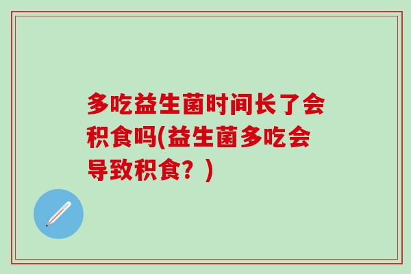 多吃益生菌时间长了会积食吗(益生菌多吃会导致积食？)