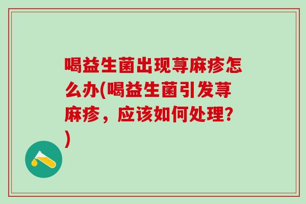 喝益生菌出现荨麻疹怎么办(喝益生菌引发荨麻疹，应该如何处理？)