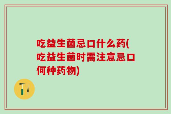 吃益生菌忌口什么药(吃益生菌时需注意忌口何种)