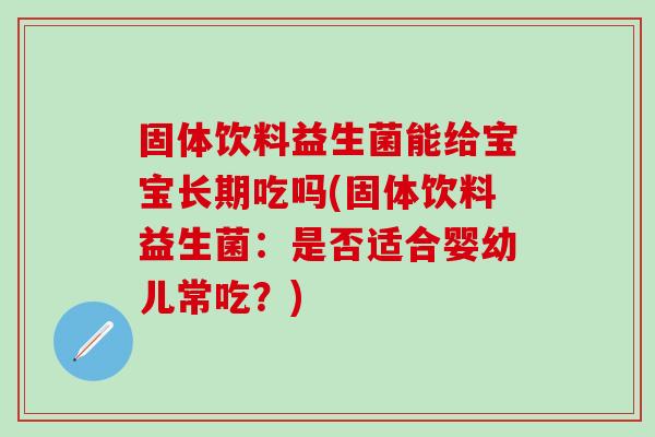 固体饮料益生菌能给宝宝长期吃吗(固体饮料益生菌：是否适合婴幼儿常吃？)