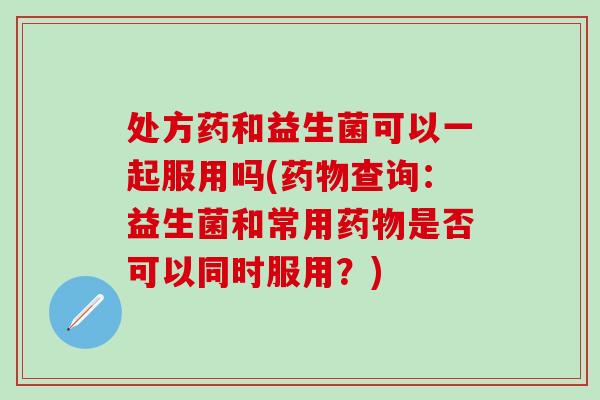 处方药和益生菌可以一起服用吗(查询：益生菌和常用是否可以同时服用？)