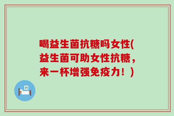 喝益生菌抗糖吗女性(益生菌可助女性抗糖,来一杯增强力!) 喝益生菌抗糖吗女性(益生菌可助女性抗糖,来一杯增强力!)