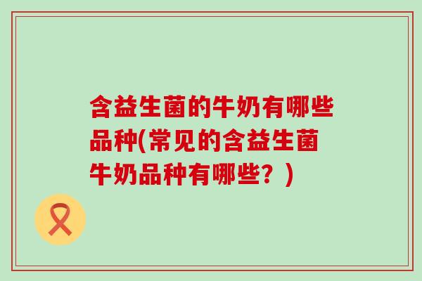 含益生菌的牛奶有哪些品种(常见的含益生菌牛奶品种有哪些？)