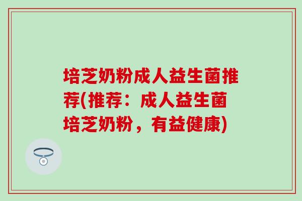 培芝奶粉成人益生菌推荐(推荐：成人益生菌培芝奶粉，有益健康)