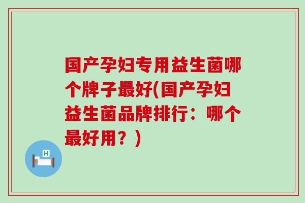 国产孕妇专用益生菌哪个牌子好(国产孕妇益生菌品牌排行：哪个好用？)