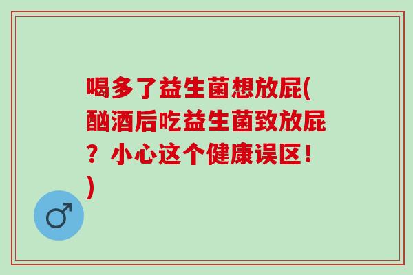 喝多了益生菌想放屁(酗酒后吃益生菌致放屁？小心这个健康误区！)