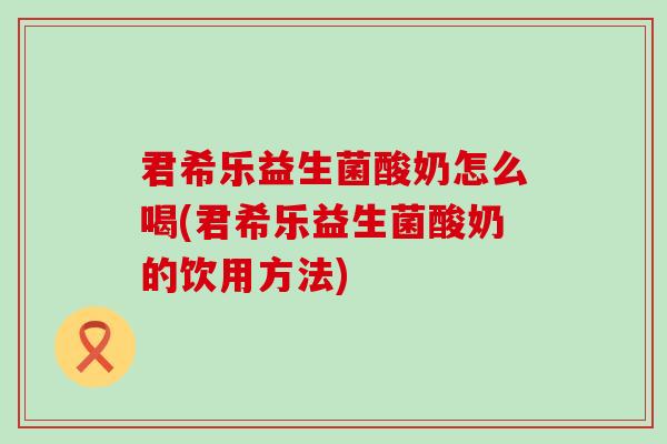 君希乐益生菌酸奶怎么喝(君希乐益生菌酸奶的饮用方法)