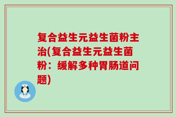 复合益生元益生菌粉主(复合益生元益生菌粉：缓解多种道问题)