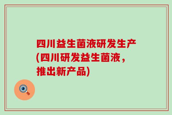 四川益生菌液研发生产(四川研发益生菌液，推出新产品)