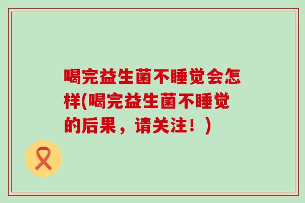 喝完益生菌不睡觉会怎样(喝完益生菌不睡觉的后果，请关注！)