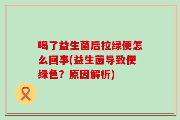 喝了益生菌后拉绿便怎么回事(益生菌导致便绿色？原因解析)
