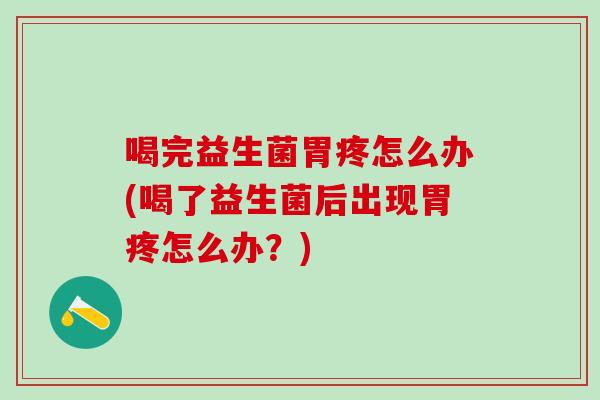 喝完益生菌胃疼怎么办(喝了益生菌后出现胃疼怎么办？)