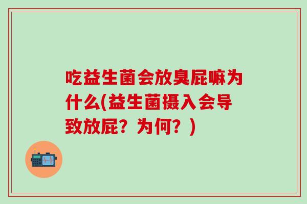 吃益生菌会放臭屁嘛为什么(益生菌摄入会导致放屁？为何？)