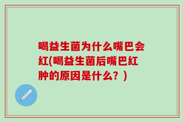 喝益生菌为什么嘴巴会红(喝益生菌后嘴巴红肿的原因是什么？)