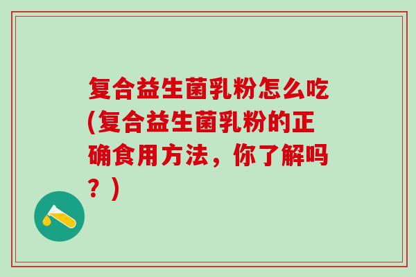 复合益生菌乳粉怎么吃(复合益生菌乳粉的正确食用方法，你了解吗？)
