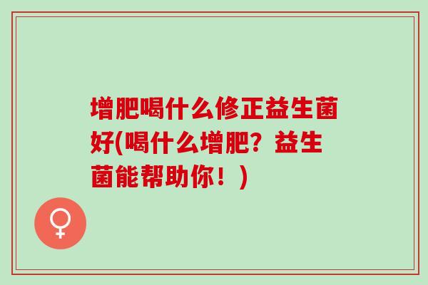 增肥喝什么修正益生菌好(喝什么增肥？益生菌能帮助你！)