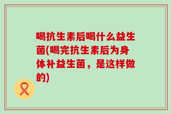 喝抗生素后喝什么益生菌(喝完抗生素后为身体补益生菌，是这样做的)