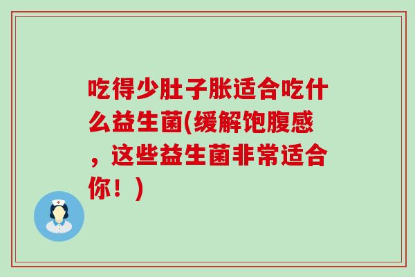 吃得少肚子胀适合吃什么益生菌(缓解饱腹感，这些益生菌非常适合你！)