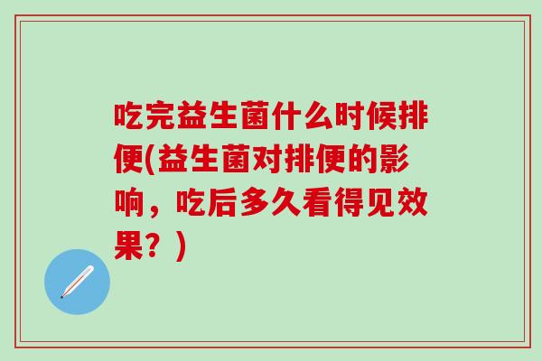 吃完益生菌什么时候排便(益生菌对排便的影响,吃后多久看得见效果?) 吃完益生菌什么时候排便(益生菌对排便的影响,吃后多久看得见效果?)