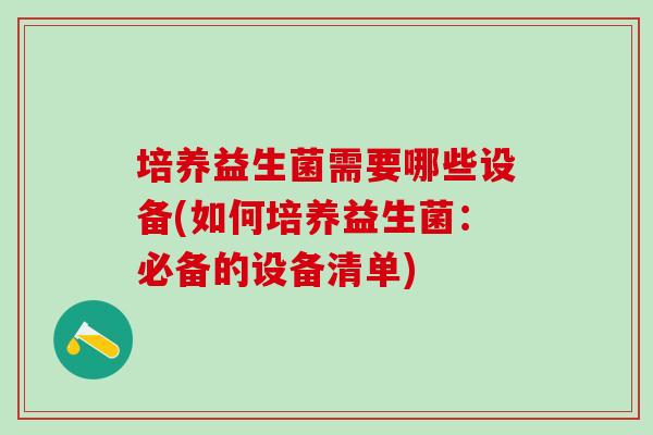 培养益生菌需要哪些设备(如何培养益生菌：必备的设备清单)
