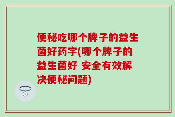 吃哪个牌子的益生菌好药字(哪个牌子的益生菌好 安全有效解决问题)