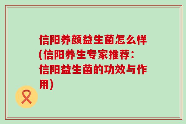 信阳养颜益生菌怎么样(信阳养生专家推荐：信阳益生菌的功效与作用)