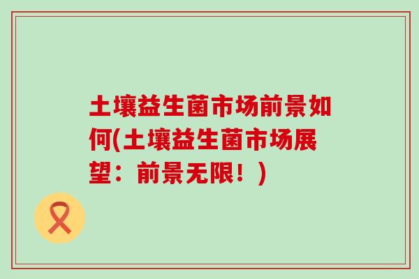 土壤益生菌市场前景如何(土壤益生菌市场展望：前景无限！)