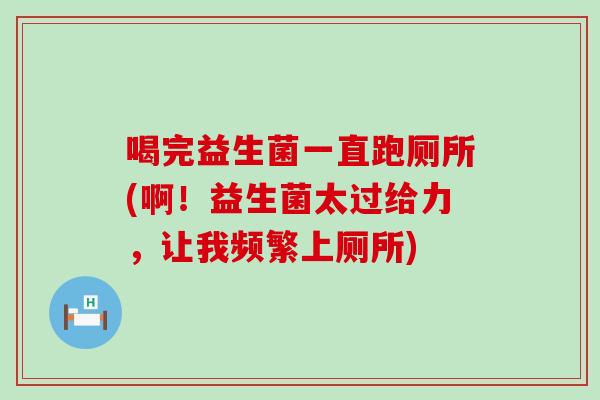 喝完益生菌一直跑厕所(啊！益生菌太过给力，让我频繁上厕所)