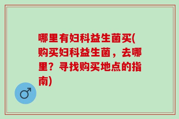 哪里有益生菌买(购买益生菌，去哪里？寻找购买地点的指南)