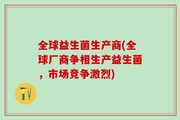 全球益生菌生产商(全球厂商争相生产益生菌，市场竞争激烈)