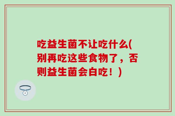 吃益生菌不让吃什么(别再吃这些食物了，否则益生菌会白吃！)