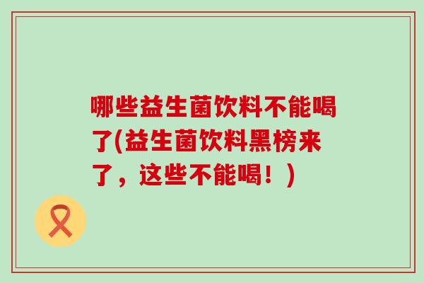 哪些益生菌饮料不能喝了(益生菌饮料黑榜来了，这些不能喝！)