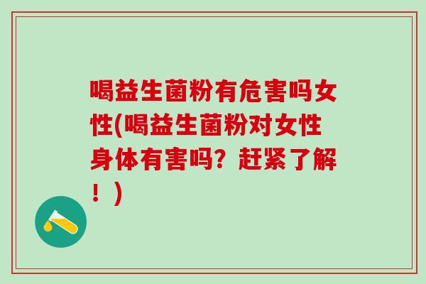 喝益生菌粉有危害吗女性(喝益生菌粉对女性身体有害吗？赶紧了解！)