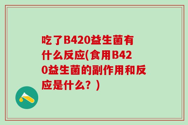 吃了B420益生菌有什么反应(食用B420益生菌的副作用和反应是什么？)