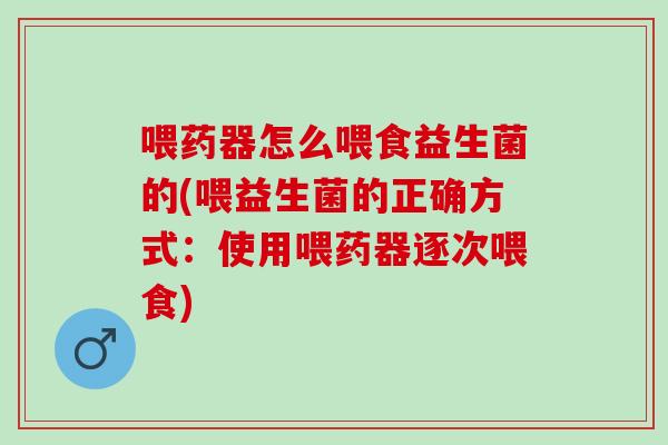 喂药器怎么喂食益生菌的(喂益生菌的正确方式：使用喂药器逐次喂食)